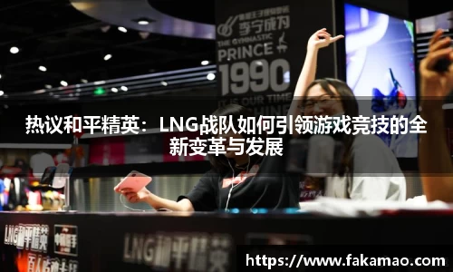 热议和平精英：LNG战队如何引领游戏竞技的全新变革与发展